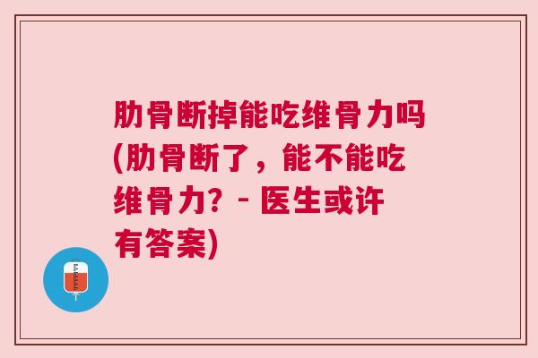 肋骨断掉能吃维骨力吗(肋骨断了，能不能吃维骨力？- 医生或许有答案)