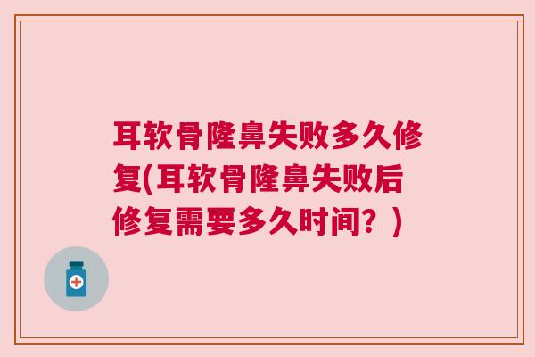 耳软骨隆鼻失败多久修复(耳软骨隆鼻失败后修复需要多久时间？)