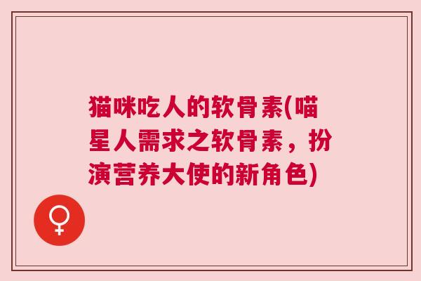 猫咪吃人的软骨素(喵星人需求之软骨素，扮演营养大使的新角色)