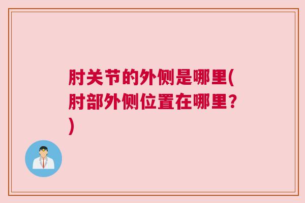 肘关节的外侧是哪里(肘部外侧位置在哪里？)