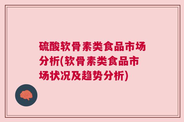 硫酸软骨素类食品市场分析(软骨素类食品市场状况及趋势分析)