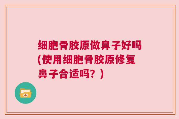 细胞骨胶原做鼻子好吗(使用细胞骨胶原修复鼻子合适吗？)