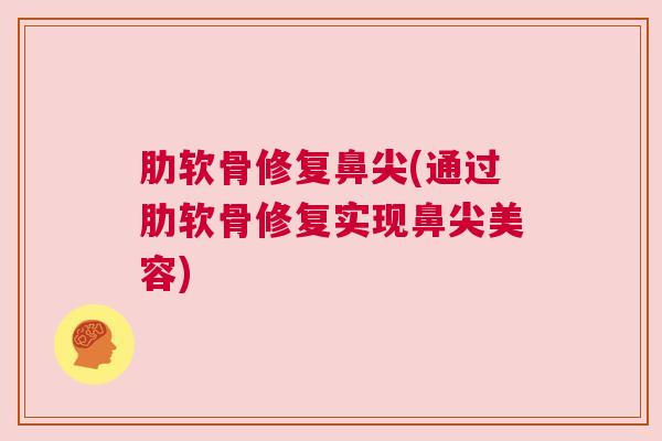肋软骨修复鼻尖(通过肋软骨修复实现鼻尖美容)