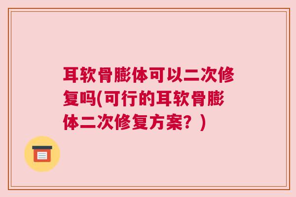 耳软骨膨体可以二次修复吗(可行的耳软骨膨体二次修复方案？)