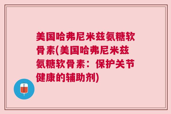 美国哈弗尼米兹氨糖软骨素(美国哈弗尼米兹氨糖软骨素：保护关节健康的辅助剂)