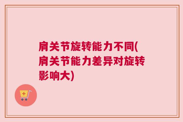肩关节旋转能力不同(肩关节能力差异对旋转影响大)