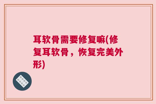 耳软骨需要修复嘛(修复耳软骨，恢复完美外形)