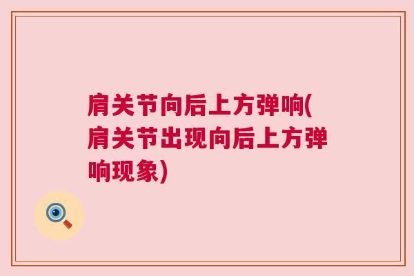 肩关节向后上方弹响(肩关节出现向后上方弹响现象)