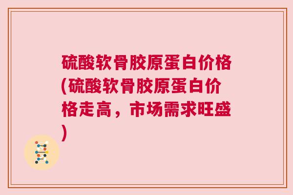 硫酸软骨胶原蛋白价格(硫酸软骨胶原蛋白价格走高，市场需求旺盛)