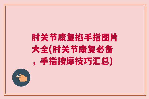 肘关节康复掐手指图片大全(肘关节康复必备，手指按摩技巧汇总)