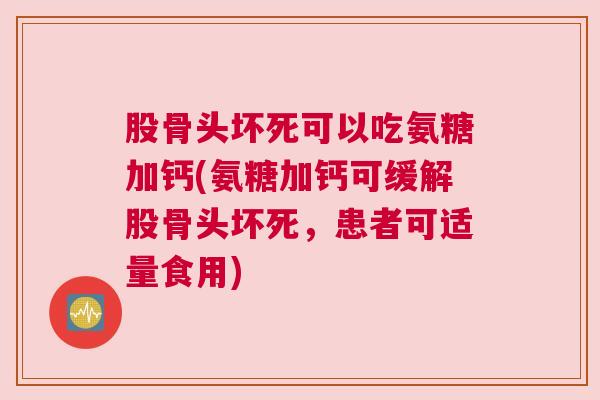 股骨头坏死可以吃氨糖加钙(氨糖加钙可缓解股骨头坏死，患者可适量食用)