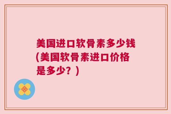 美国进口软骨素多少钱(美国软骨素进口价格是多少？)