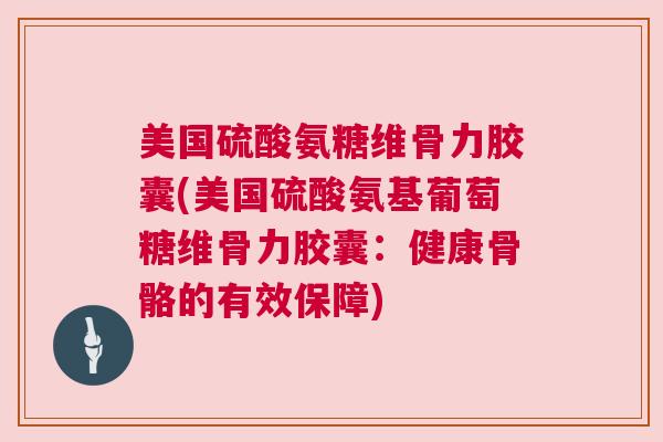 美国硫酸氨糖维骨力胶囊(美国硫酸氨基葡萄糖维骨力胶囊：健康骨骼的有效保障)
