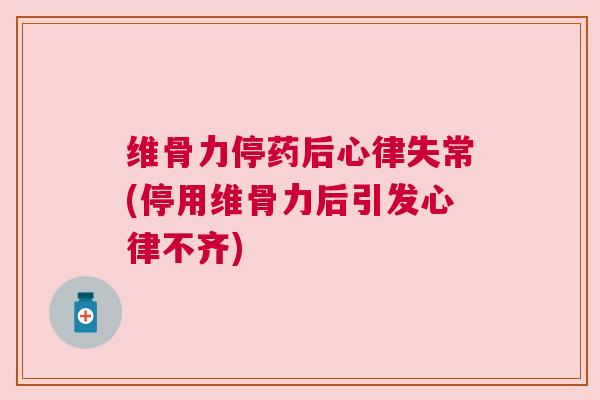 维骨力停药后心律失常(停用维骨力后引发心律不齐)