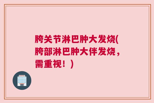 胯关节淋巴肿大发烧(胯部淋巴肿大伴发烧，需重视！)