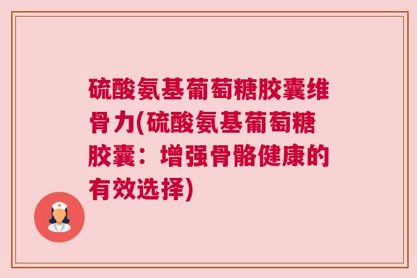 硫酸氨基葡萄糖胶囊维骨力(硫酸氨基葡萄糖胶囊：增强骨骼健康的有效选择)