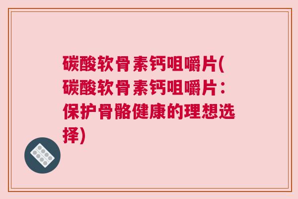 碳酸软骨素钙咀嚼片(碳酸软骨素钙咀嚼片:保护骨骼健康的理想选择)