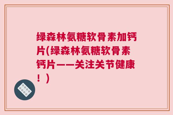 绿森林氨糖软骨素加钙片(绿森林氨糖软骨素钙片——关注关节健康！)
