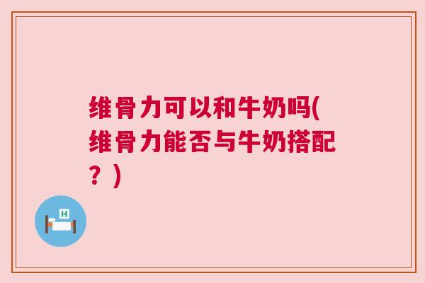 维骨力可以和牛奶吗(维骨力能否与牛奶搭配？)