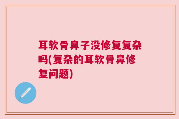 耳软骨鼻子没修复复杂吗(复杂的耳软骨鼻修复问题) 耳软骨鼻子没修复复杂吗(复杂的耳软骨鼻修复问题)
