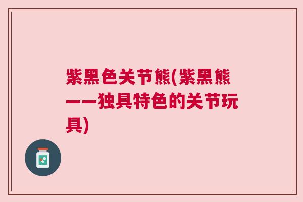 紫黑色关节熊(紫黑熊——独具特色的关节玩具)