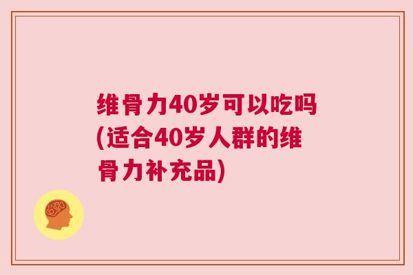 维骨力40岁可以吃吗(适合40岁人群的维骨力补充品)