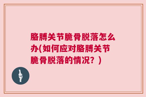 胳膊关节脆骨脱落怎么办(如何应对胳膊关节脆骨脱落的情况？)