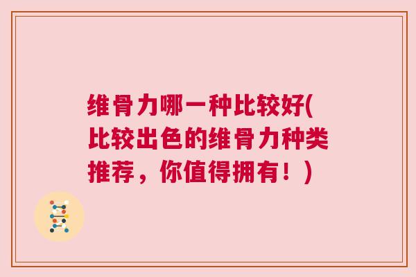 维骨力哪一种比较好(比较出色的维骨力种类推荐，你值得拥有！)