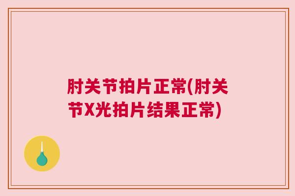 肘关节拍片正常(肘关节X光拍片结果正常)