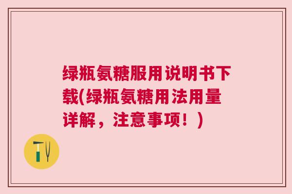绿瓶氨糖服用说明书下载(绿瓶氨糖用法用量详解，注意事项！)