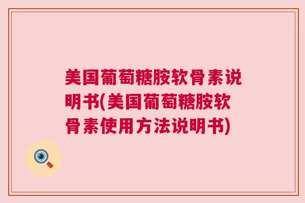 美国葡萄糖胺软骨素说明书(美国葡萄糖胺软骨素使用方法说明书)