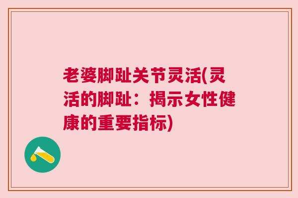 老婆脚趾关节灵活(灵活的脚趾：揭示女性健康的重要指标)