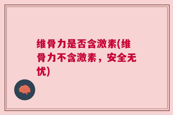 维骨力是否含激素(维骨力不含激素，安全无忧)