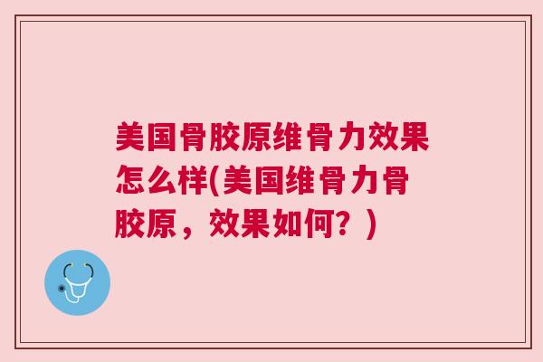 美国骨胶原维骨力效果怎么样(美国维骨力骨胶原，效果如何？)