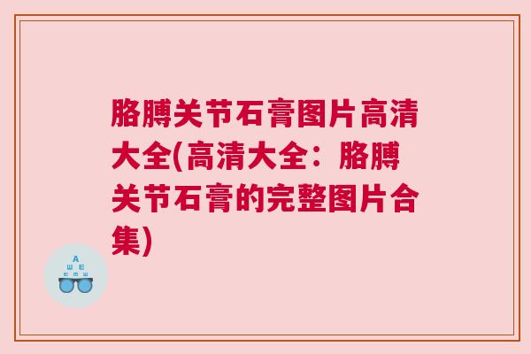 胳膊关节石膏图片高清大全(高清大全：胳膊关节石膏的完整图片合集)