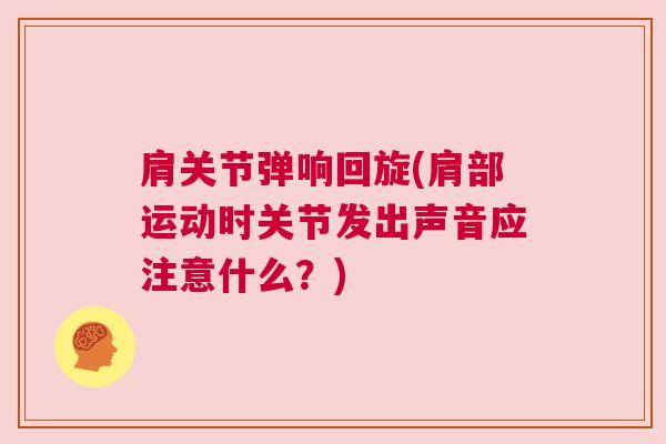 肩关节弹响回旋(肩部运动时关节发出声音应注意什么？)