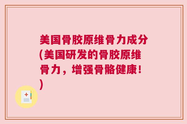 美国骨胶原维骨力成分(美国研发的骨胶原维骨力，增强骨骼健康！)