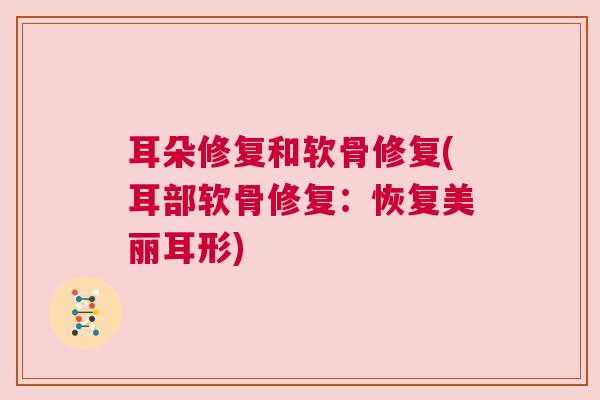耳朵修复和软骨修复(耳部软骨修复：恢复美丽耳形)