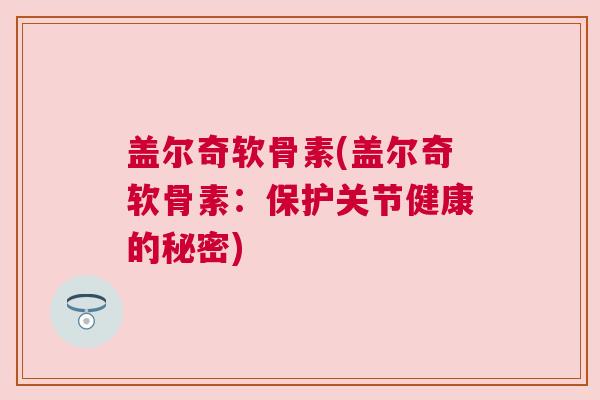 盖尔奇软骨素(盖尔奇软骨素：保护关节健康的秘密)