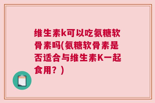 维生素k可以吃氨糖软骨素吗(氨糖软骨素是否适合与维生素K一起食用？)