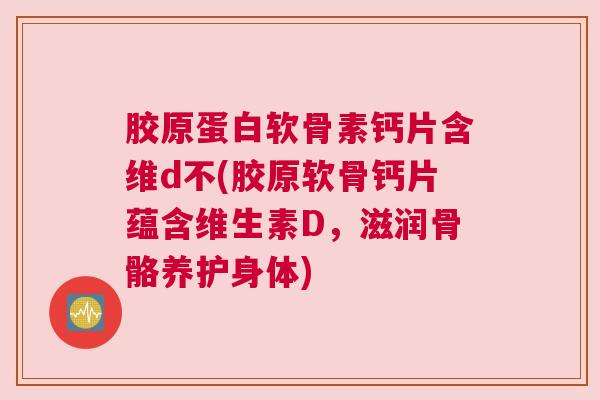 胶原蛋白软骨素钙片含维d不(胶原软骨钙片蕴含维生素D，滋润骨骼养护身体)