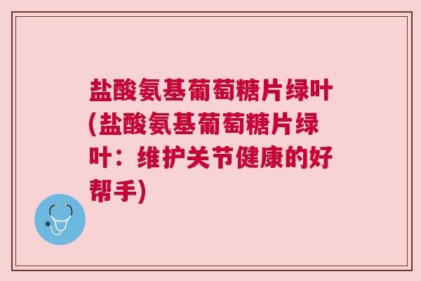 盐酸氨基葡萄糖片绿叶(盐酸氨基葡萄糖片绿叶：维护关节健康的好帮手)