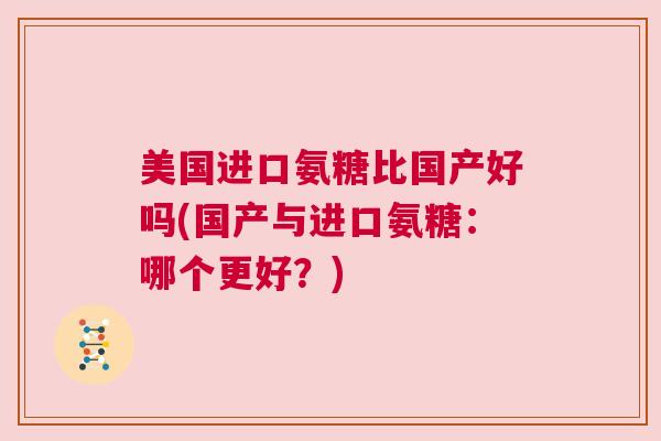 美国进口氨糖比国产好吗(国产与进口氨糖：哪个更好？)
