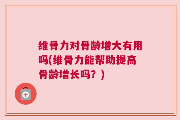 维骨力对骨龄增大有用吗(维骨力能帮助提高骨龄增长吗？)