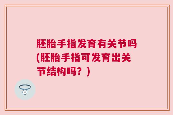 胚胎手指发育有关节吗(胚胎手指可发育出关节结构吗？)