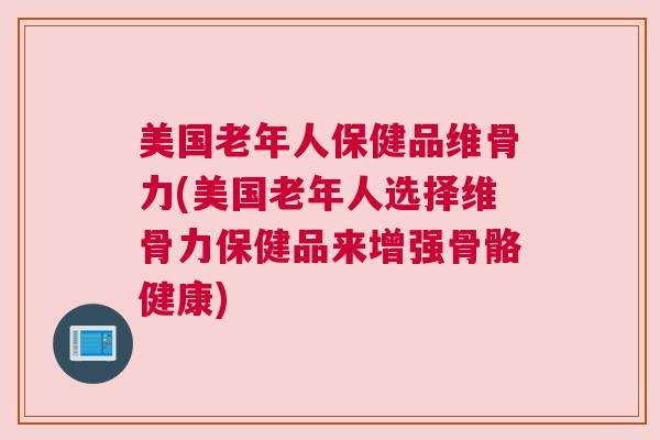 美国老年人保健品维骨力(美国老年人选择维骨力保健品来增强骨骼健康)
