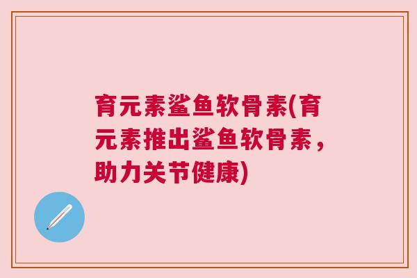 育元素鲨鱼软骨素(育元素推出鲨鱼软骨素，助力关节健康)