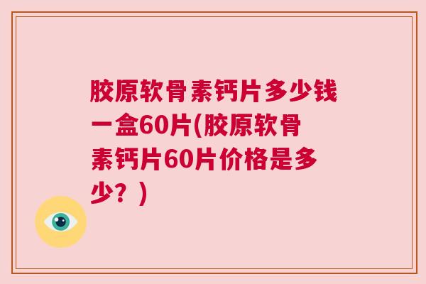 胶原软骨素钙片多少钱一盒60片(胶原软骨素钙片60片价格是多少？)