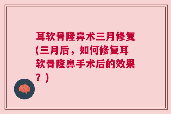 耳软骨隆鼻术三月修复(三月后，如何修复耳软骨隆鼻手术后的效果？)