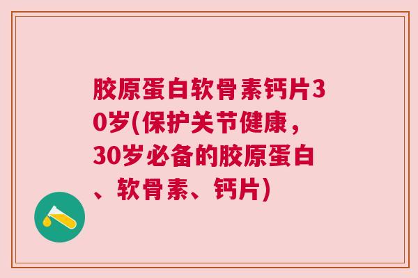 胶原蛋白软骨素钙片30岁(保护关节健康，30岁必备的胶原蛋白、软骨素、钙片)